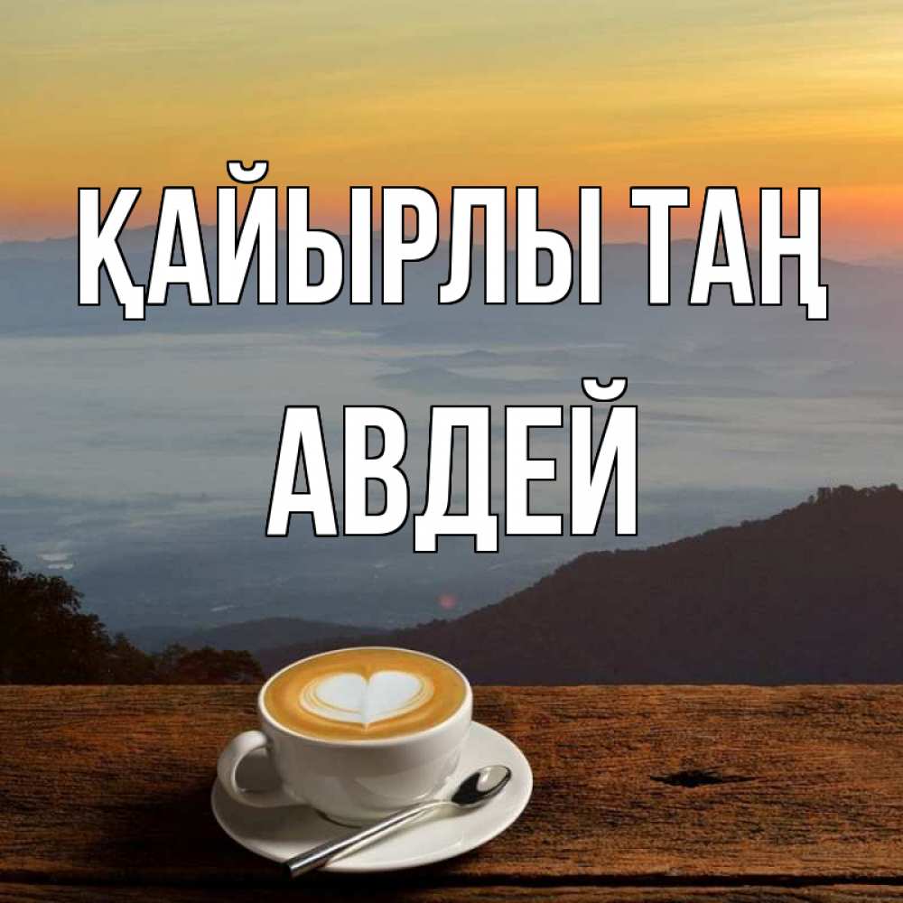 Күн сайын ашық хат с именем, Авдей Қайырлы таң кофе на высоте Онлайн тегін жүктеп алу тілектері бар керемет карта 
