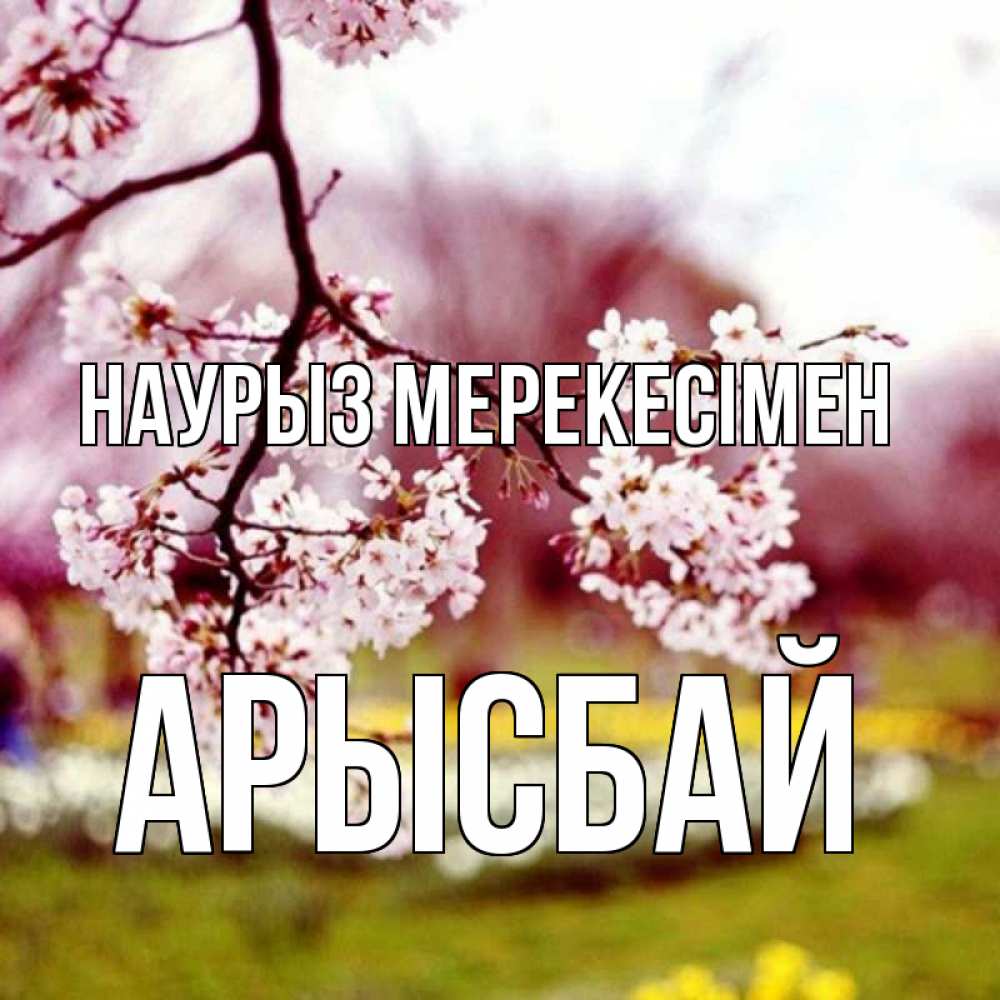 Күн сайын ашық хат с именем, Арысбай Наурыз мерекесімен яблоня Онлайн тегін жүктеп алу тілектері бар керемет карта 