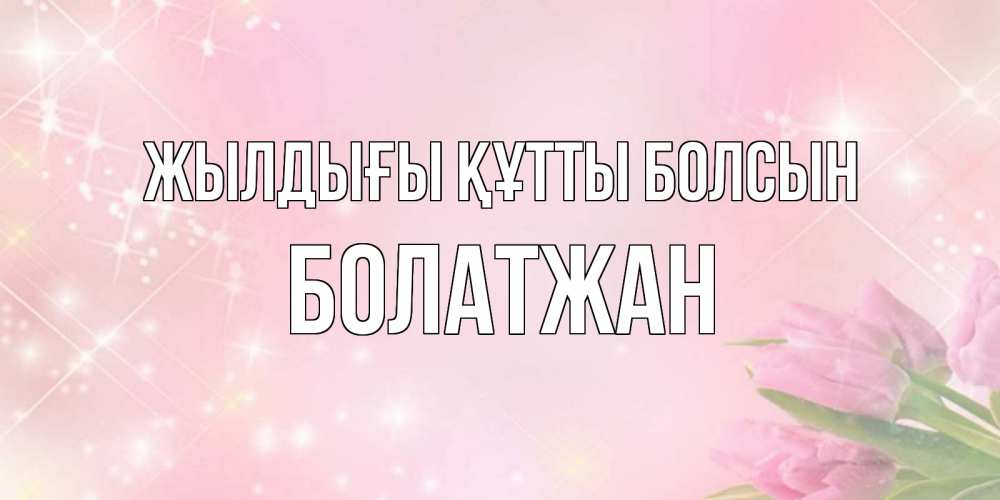 Күн сайын ашық хат с именем, Болатжан Жылдығы құтты болсын открытки в нежных цветах Онлайн тегін жүктеп алу тілектері бар керемет карта 
