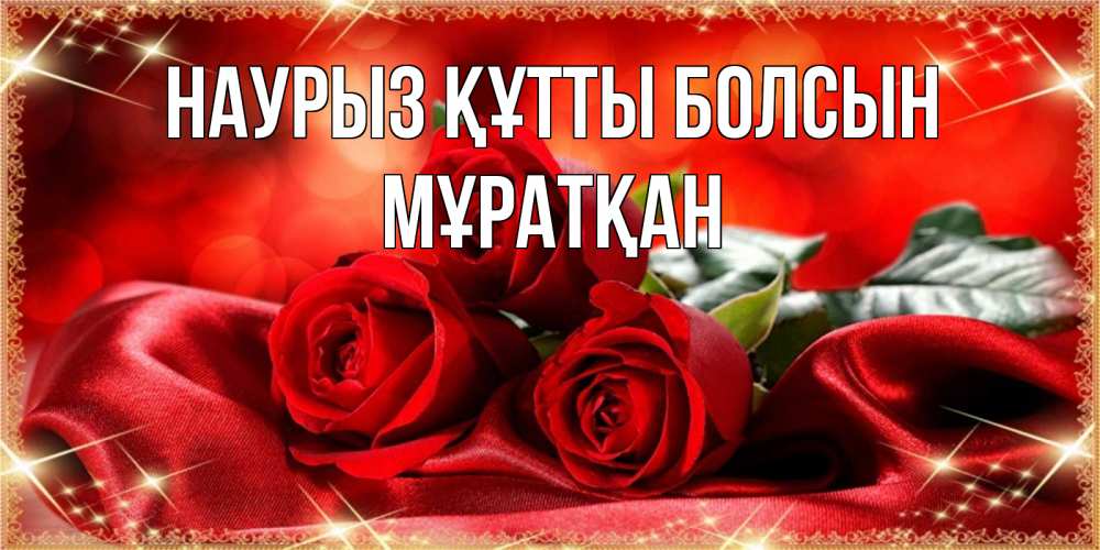 Күн сайын ашық хат с именем, Мұратқан Наурыз құтты болсын открытка красного цвета с розами на наурыз Онлайн тегін жүктеп алу тілектері бар керемет карта 