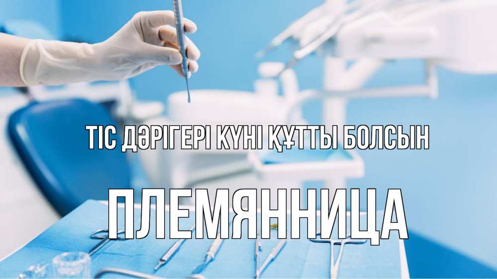 Күн сайын ашық хат с именем, Племянница Тіс дәрігері күні құтты болсын с днем стоматолога  1 Онлайн тегін жүктеп алу тілектері бар керемет карта 