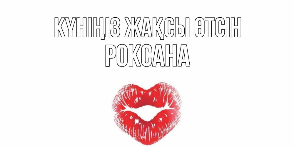Күн сайын ашық хат с именем, Роксана Күніңіз жақсы өтсін Поцелуй Онлайн тегін жүктеп алу тілектері бар керемет карта 