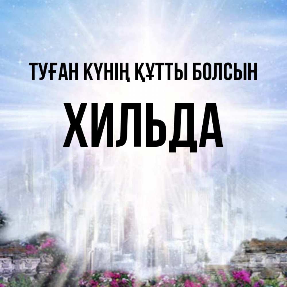 Күн сайын ашық хат с именем, Хильда Туған күнің құтты болсын небесный свет Онлайн тегін жүктеп алу тілектері бар керемет карта 