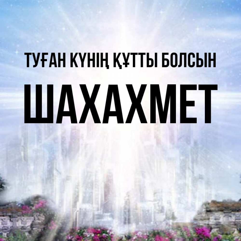 Күн сайын ашық хат с именем, ШАХАХМЕТ Туған күнің құтты болсын небесный свет Онлайн тегін жүктеп алу тілектері бар керемет карта 