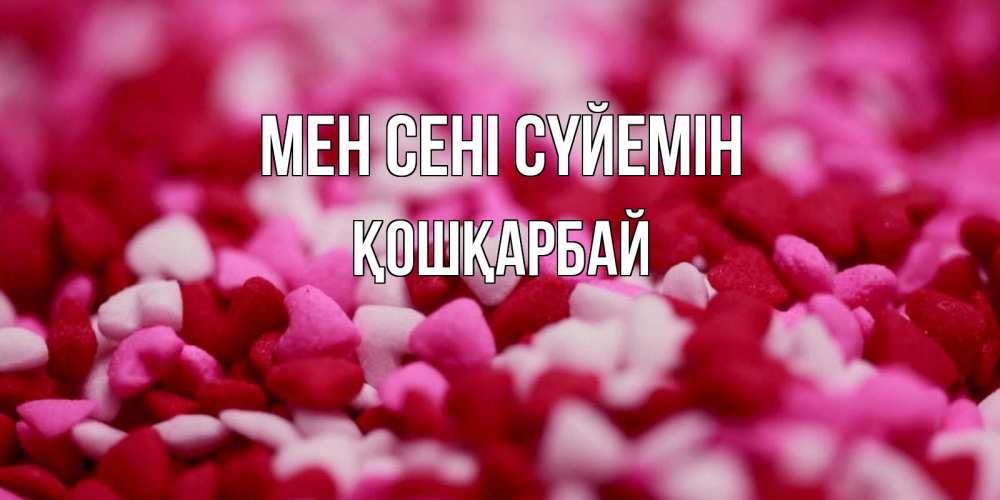 Күн сайын ашық хат с именем, ҚОШҚАРБАЙ Мен сені сүйемін красивая открытка с признанием в любви Онлайн тегін жүктеп алу тілектері бар керемет карта 