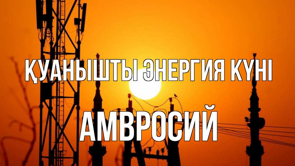 Күн сайын ашық хат с именем, Амвросий Қуанышты энергия күні закат,  электроэнергия, энергетик Онлайн тегін жүктеп алу тілектері бар керемет карта 