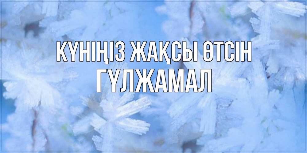 Күн сайын ашық хат с именем, ГҮЛЖАМАЛ Күніңіз жақсы өтсін открытка на зимний день Онлайн тегін жүктеп алу тілектері бар керемет карта 