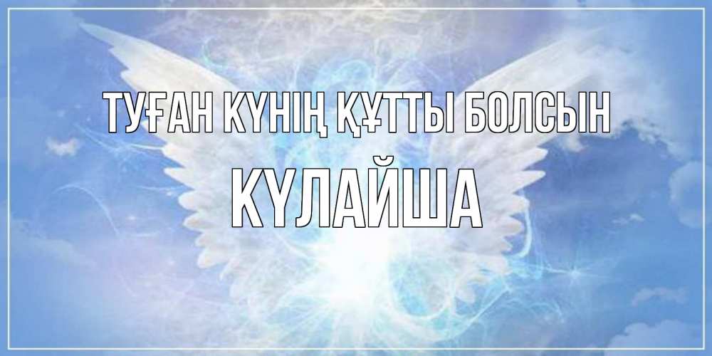 Күн сайын ашық хат с именем, КҮЛАЙША Туған күнің құтты болсын Белый ангел на небе 1 Онлайн тегін жүктеп алу тілектері бар керемет карта 
