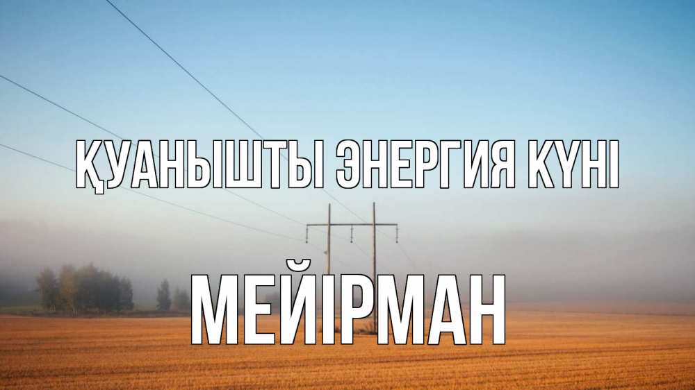 Күн сайын ашық хат с именем, МЕЙІРМАН Қуанышты энергия күні ЛЭП столбы Онлайн тегін жүктеп алу тілектері бар керемет карта 