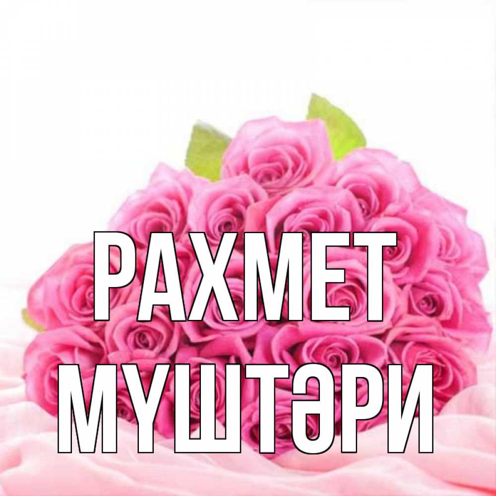 Күн сайын ашық хат с именем, МҮШТӘРИ рахмет розовые розы с подписью Онлайн тегін жүктеп алу тілектері бар керемет карта 