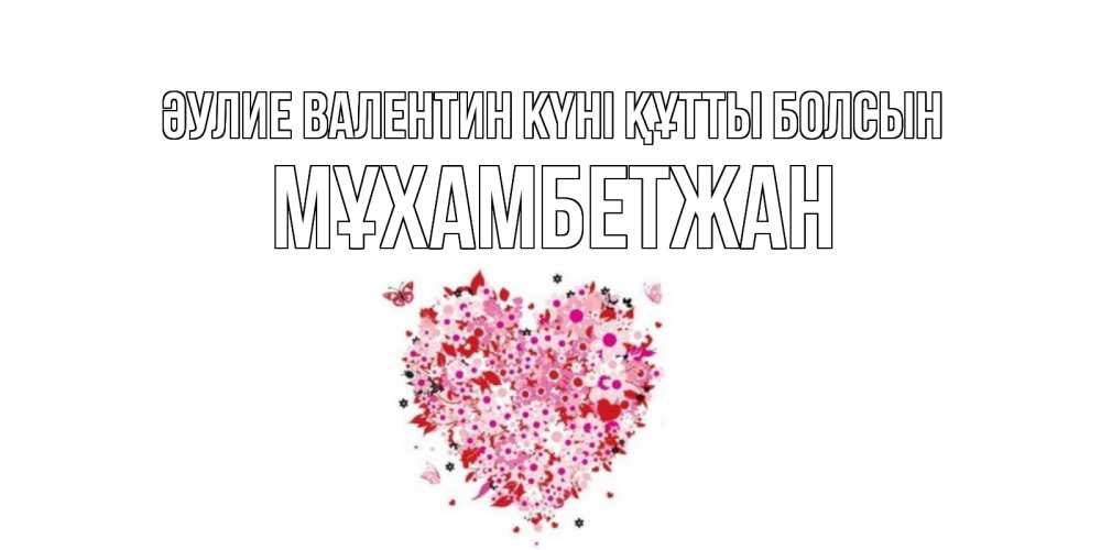 Күн сайын ашық хат с именем, МҰХАМБЕТЖАН Әулие Валентин күні құтты болсын день всех влюбленных пора дарить валентинку девушке Онлайн тегін жүктеп алу тілектері бар керемет карта 