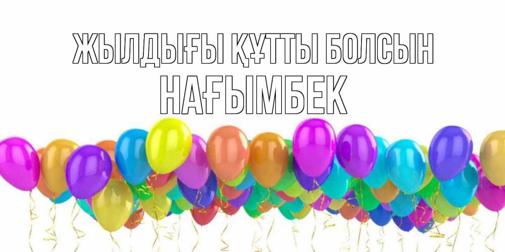 Күн сайын ашық хат с именем, НАҒЫМБЕК Жылдығы құтты болсын шары на день рождения всех цветов радуги Онлайн тегін жүктеп алу тілектері бар керемет карта 
