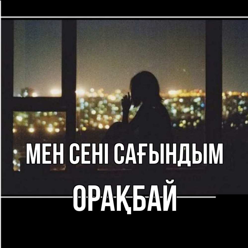 Күн сайын ашық хат с именем, ОРАҚБАЙ Мен сені сағындым у окна Онлайн тегін жүктеп алу тілектері бар керемет карта 