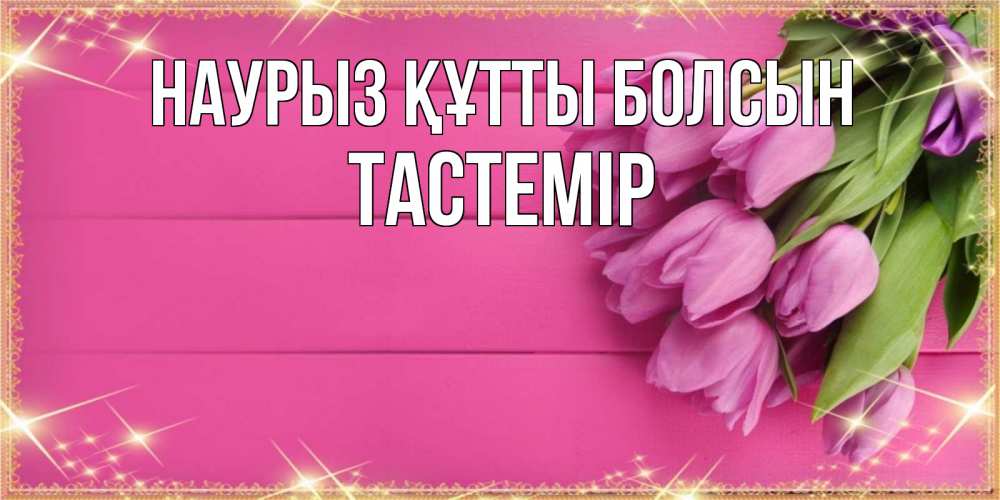 Күн сайын ашық хат с именем, ТАСТЕМІР Наурыз құтты болсын открытка для фотошопа с подписью Онлайн тегін жүктеп алу тілектері бар керемет карта 