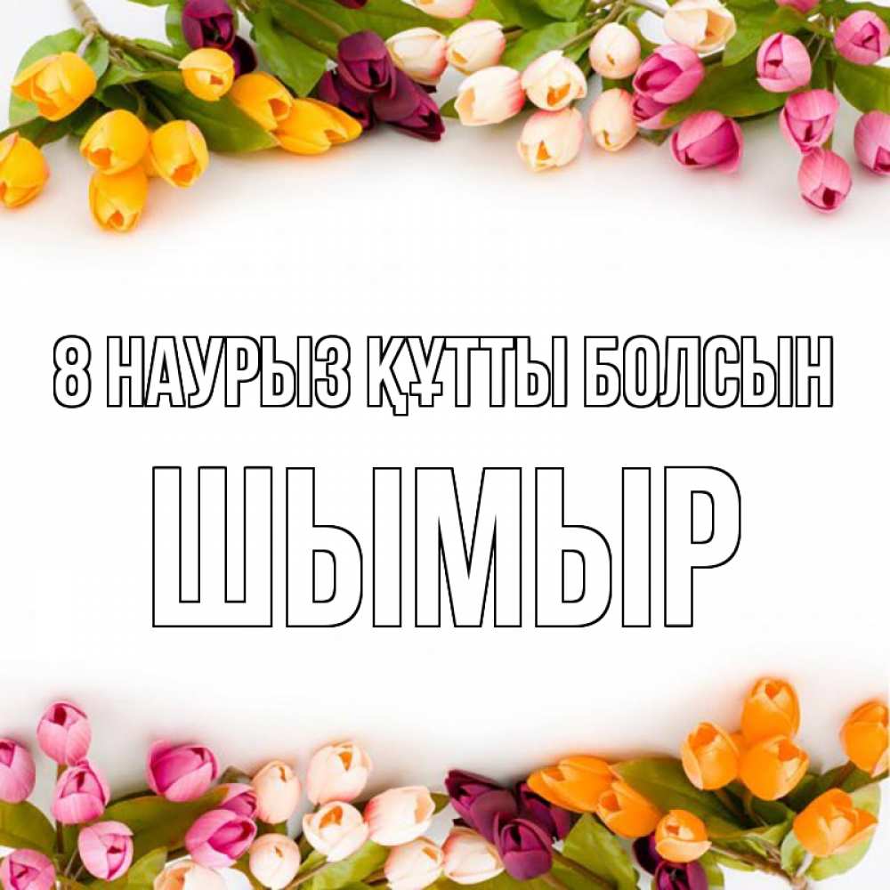 Күн сайын ашық хат с именем, ШЫМЫР 8 наурыз құтты болсын весна март Онлайн тегін жүктеп алу тілектері бар керемет карта 