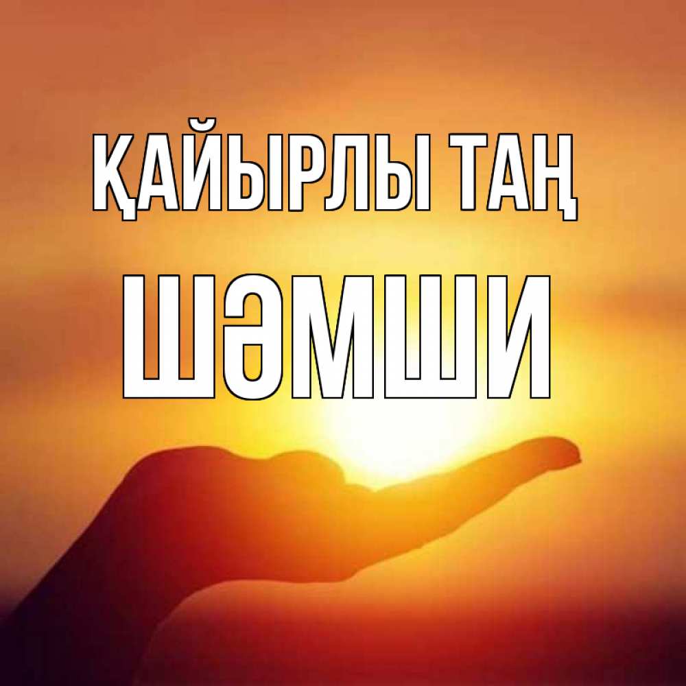 Күн сайын ашық хат с именем, ШӘМШИ Қайырлы таң ладошка и закат Онлайн тегін жүктеп алу тілектері бар керемет карта 