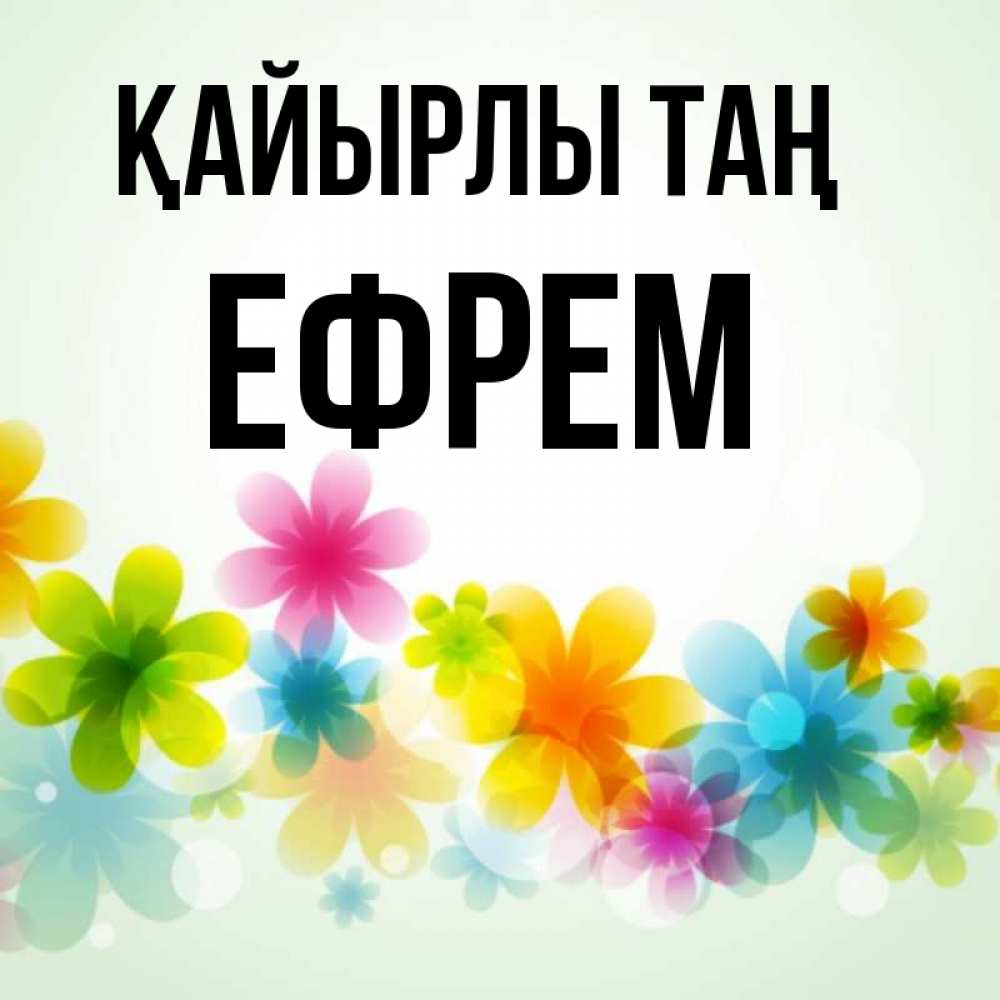 Күн сайын ашық хат с именем, Ефрем Қайырлы таң позитивные цветочки Онлайн тегін жүктеп алу тілектері бар керемет карта 