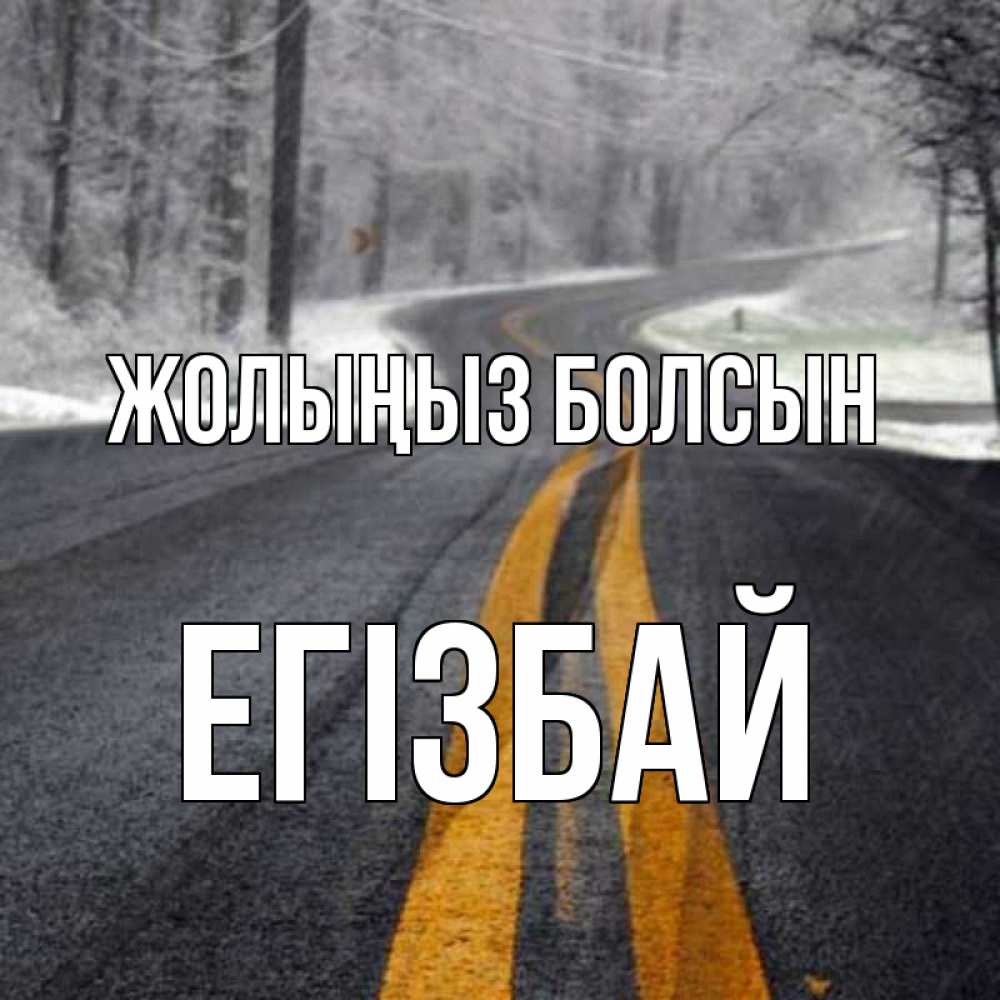 Күн сайын ашық хат с именем, Егізбай Жолыңыз болсын хорошего вам путешествия Онлайн тегін жүктеп алу тілектері бар керемет карта 