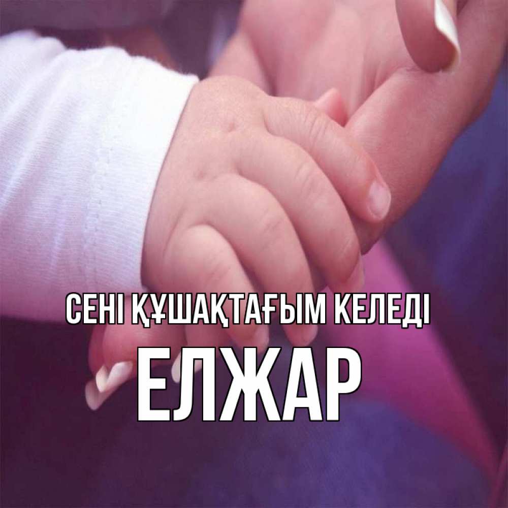 Күн сайын ашық хат с именем, Елжар сені құшақтағым келеді мама с ребенком Онлайн тегін жүктеп алу тілектері бар керемет карта 