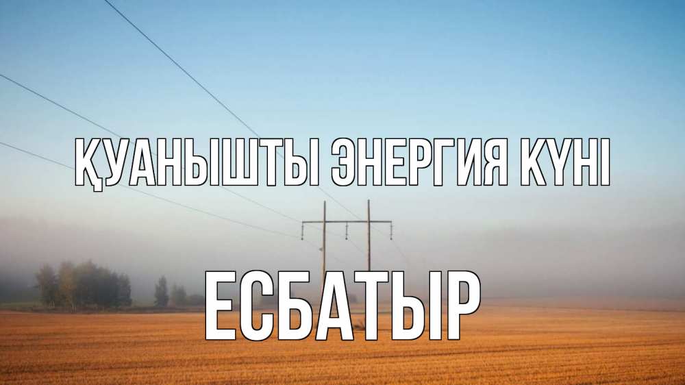 Күн сайын ашық хат с именем, Есбатыр Қуанышты энергия күні ЛЭП столбы Онлайн тегін жүктеп алу тілектері бар керемет карта 