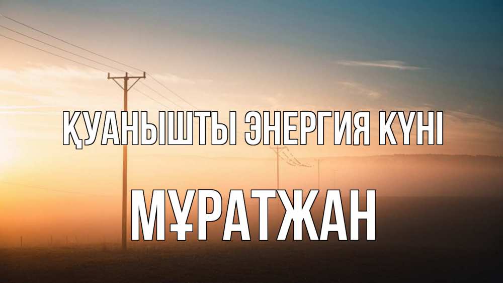 Күн сайын ашық хат с именем, Мұратжан Қуанышты энергия күні дымка столбы провода Онлайн тегін жүктеп алу тілектері бар керемет карта 