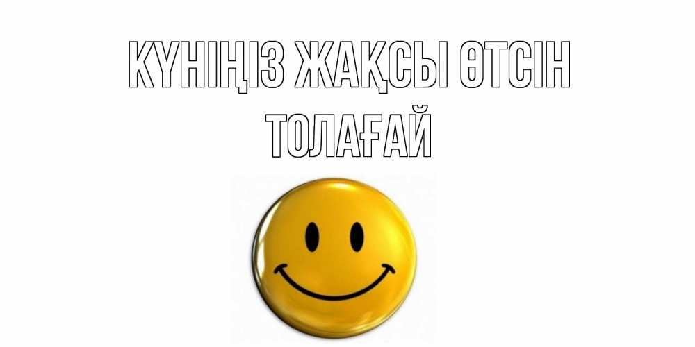 Күн сайын ашық хат с именем, ТОЛАҒАЙ Күніңіз жақсы өтсін отличного дня Онлайн тегін жүктеп алу тілектері бар керемет карта 