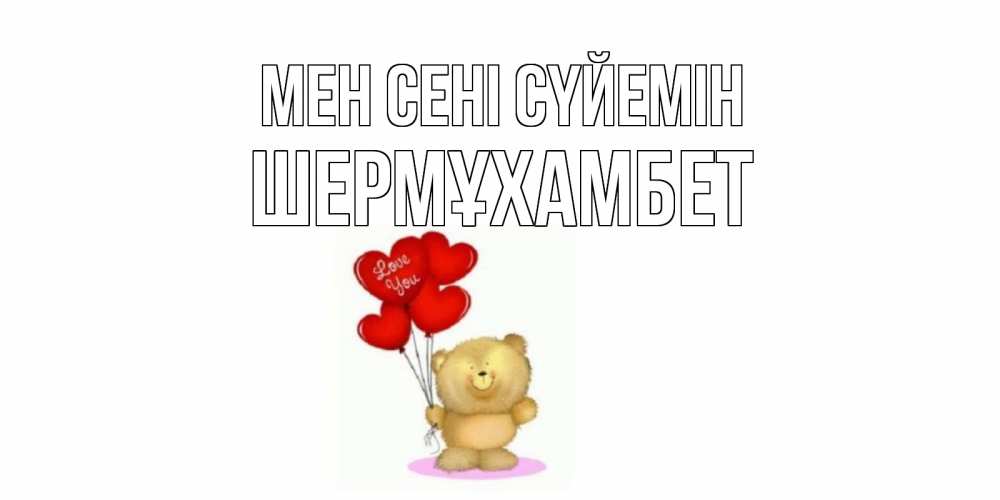 Күн сайын ашық хат с именем, ШЕРМҰХАМБЕТ Мен сені сүйемін плюшевый мишка, шарики Онлайн тегін жүктеп алу тілектері бар керемет карта 