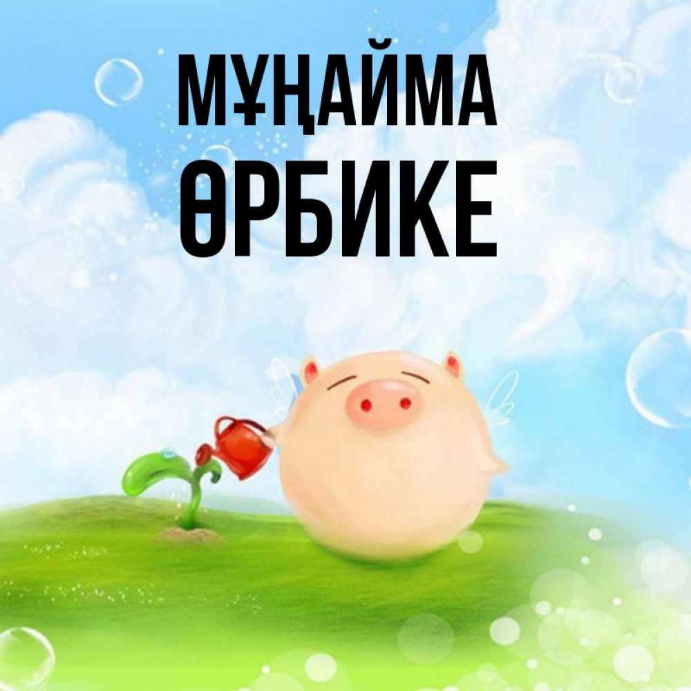 Күн сайын ашық хат с именем, ӨРБИКЕ Мұңайма поливает цветок порося Онлайн тегін жүктеп алу тілектері бар керемет карта 