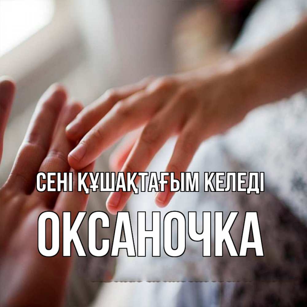 Күн сайын ашық хат с именем, Оксаночка сені құшақтағым келеді прикосновение Онлайн тегін жүктеп алу тілектері бар керемет карта 