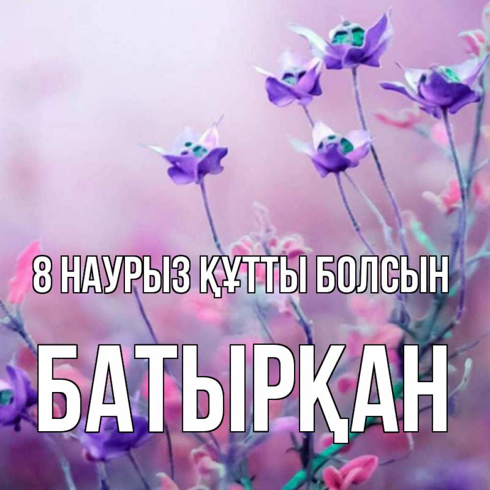 Күн сайын ашық хат с именем, Батырқан 8 наурыз құтты болсын международный женский день 2 Онлайн тегін жүктеп алу тілектері бар керемет карта 