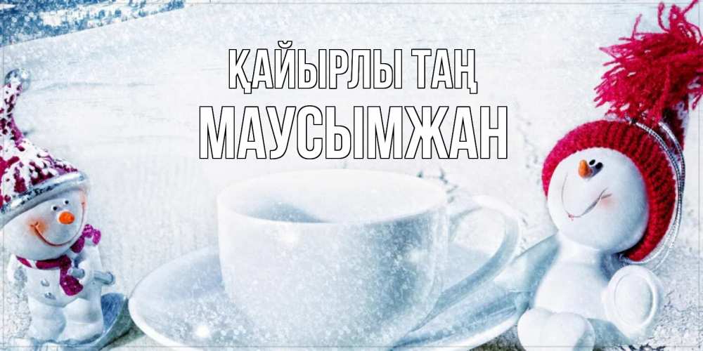 Күн сайын ашық хат с именем, МАУСЫМЖАН Қайырлы таң чаша замерзшая Онлайн тегін жүктеп алу тілектері бар керемет карта 