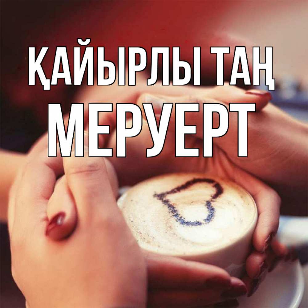 Күн сайын ашық хат с именем, МЕРУЕРТ Қайырлы таң мы навсегда вместе Онлайн тегін жүктеп алу тілектері бар керемет карта 