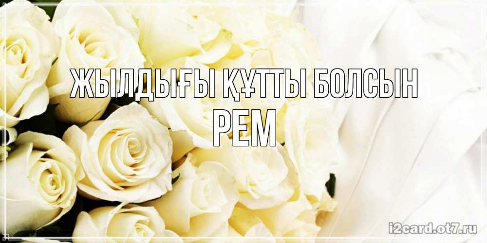 Күн сайын ашық хат с именем, Рем Жылдығы құтты болсын белые розы в букете Онлайн тегін жүктеп алу тілектері бар керемет карта 