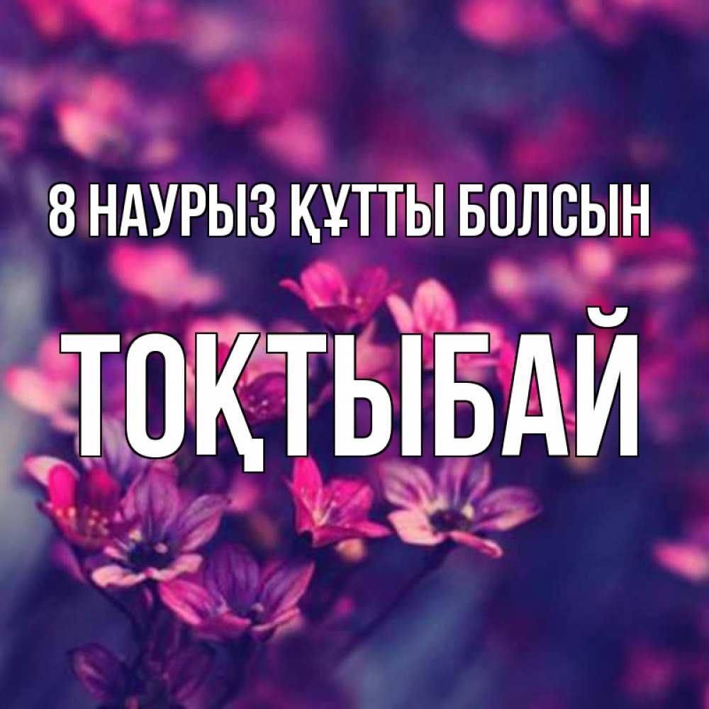 Күн сайын ашық хат с именем, ТОҚТЫБАЙ 8 наурыз құтты болсын небольшие цветы 1 Онлайн тегін жүктеп алу тілектері бар керемет карта 