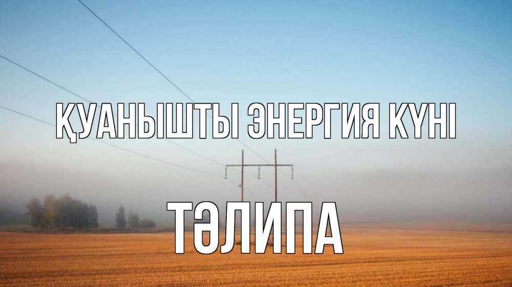 Күн сайын ашық хат с именем, ТӘЛИПА Қуанышты энергия күні ЛЭП столбы Онлайн тегін жүктеп алу тілектері бар керемет карта 