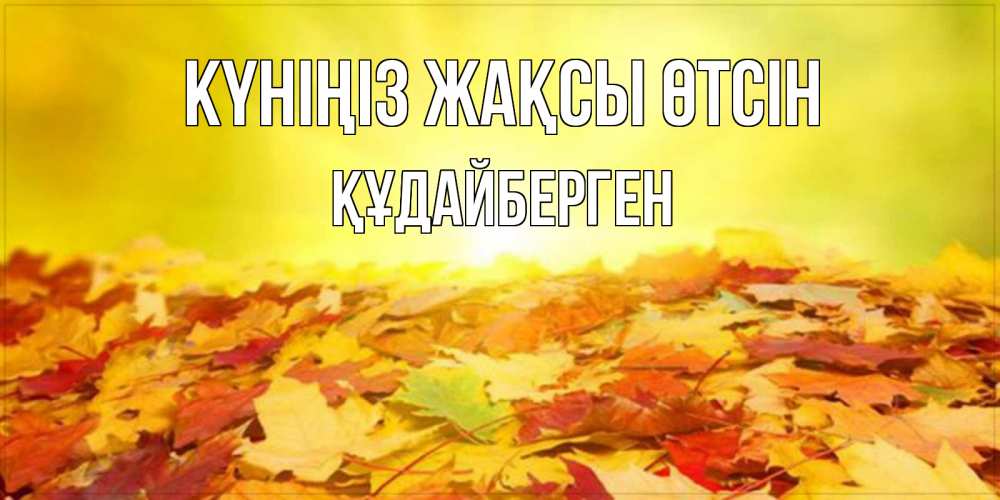 Күн сайын ашық хат с именем, ҚҰДАЙБЕРГЕН Күніңіз жақсы өтсін пожелания удачного дня Онлайн тегін жүктеп алу тілектері бар керемет карта 