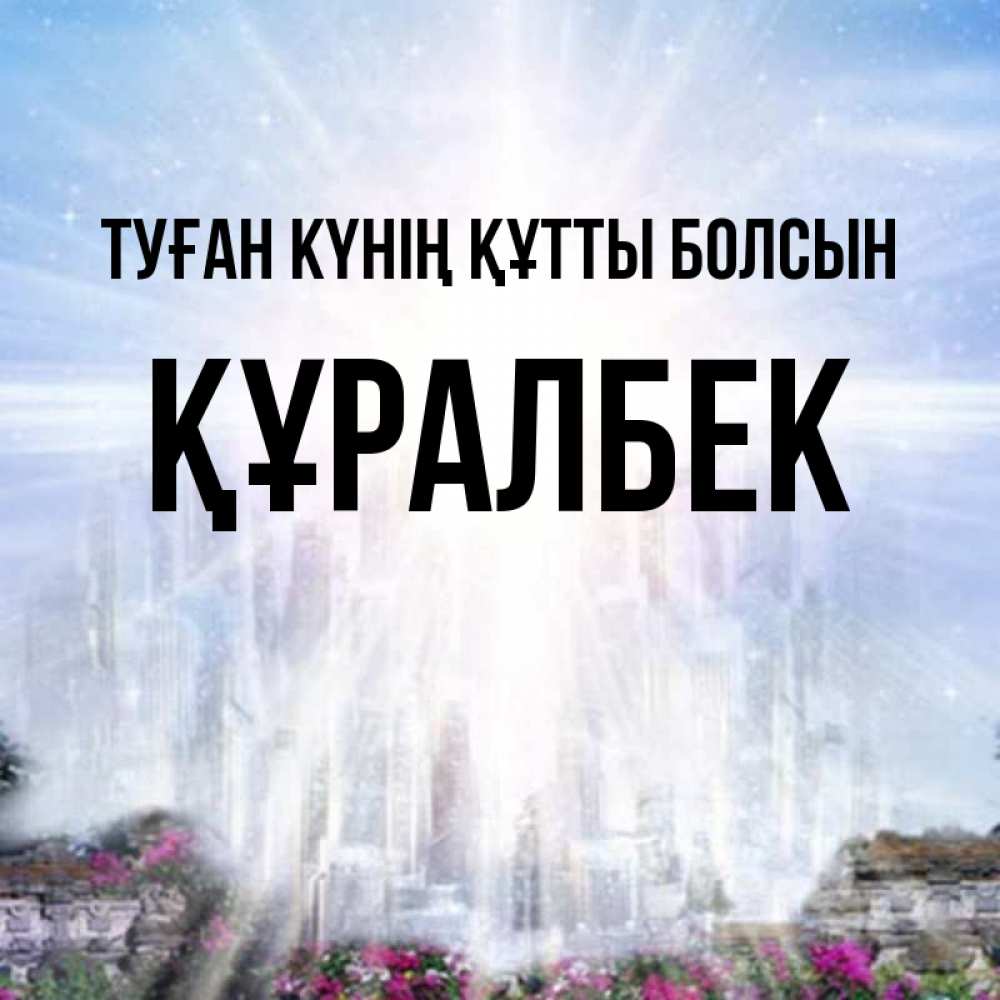 Күн сайын ашық хат с именем, ҚҰРАЛБЕК Туған күнің құтты болсын небесный свет Онлайн тегін жүктеп алу тілектері бар керемет карта 