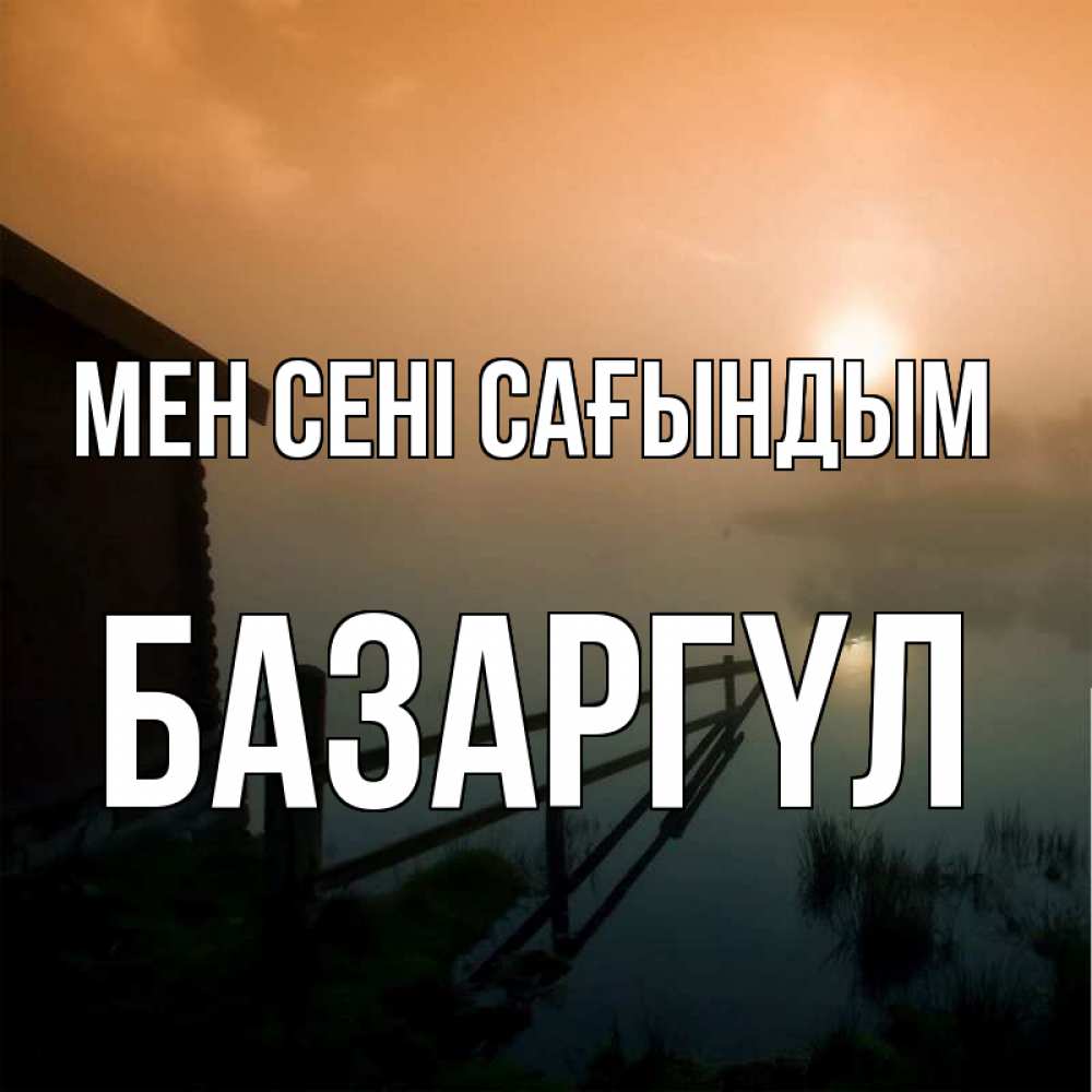 Күн сайын ашық хат с именем, БАЗАРГҮЛ Мен сені сағындым приходи ко мне на чай Онлайн тегін жүктеп алу тілектері бар керемет карта 