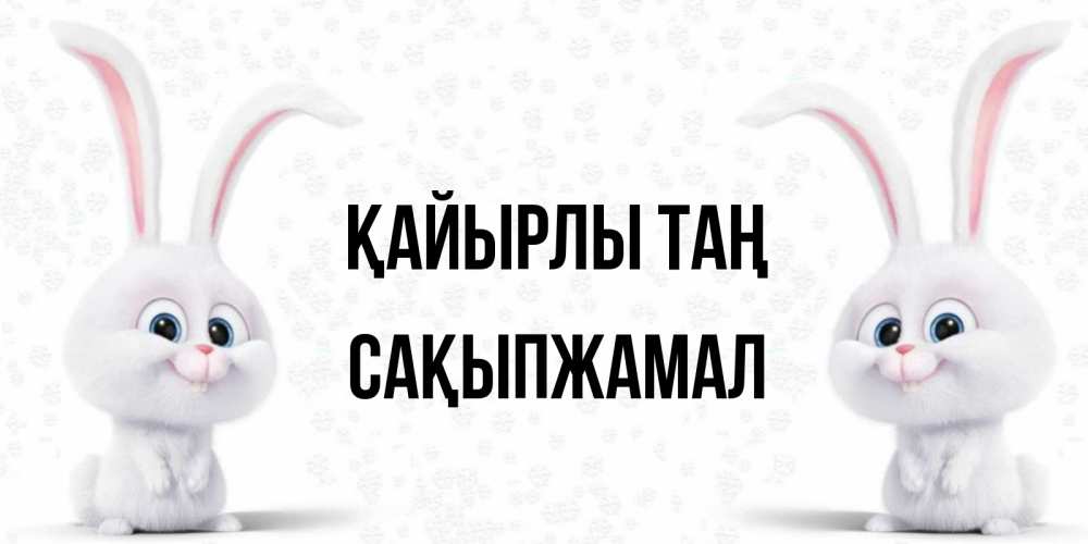 Күн сайын ашық хат с именем, САҚЫПЖАМАЛ Қайырлы таң кролики с длинными ушками Онлайн тегін жүктеп алу тілектері бар керемет карта 
