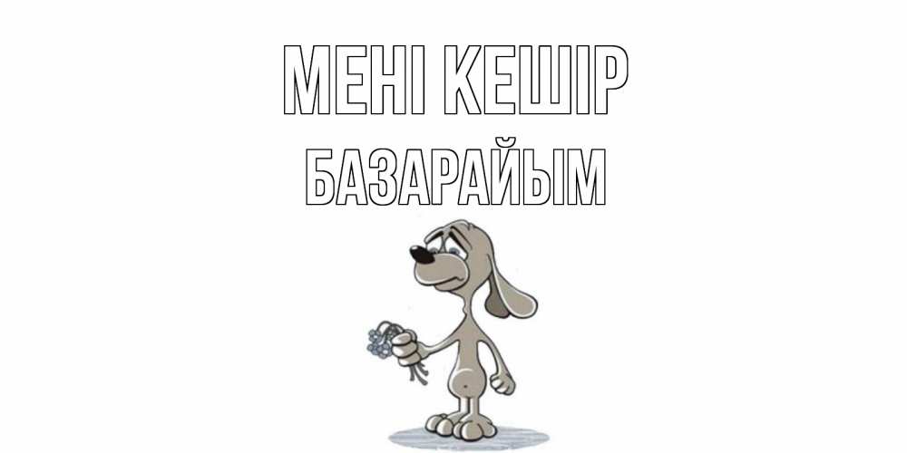 Күн сайын ашық хат с именем, БАЗАРАЙЫМ Мені кешір открытка прости меня серый пес Онлайн тегін жүктеп алу тілектері бар керемет карта 