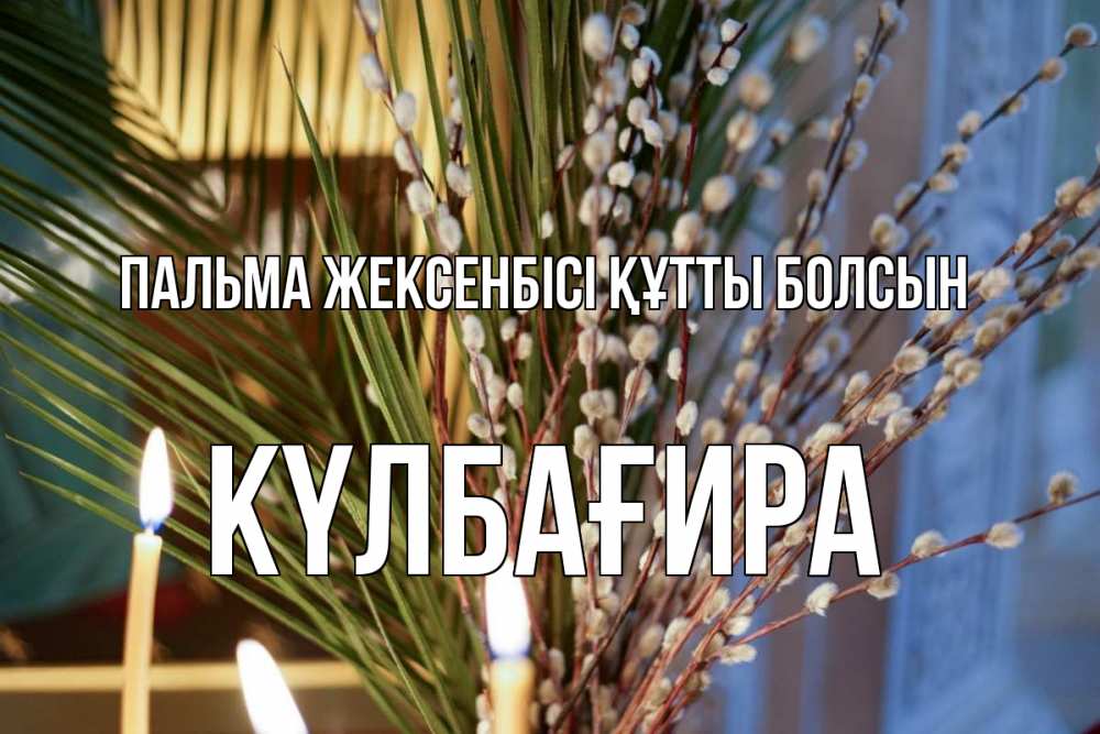 Күн сайын ашық хат с именем, КҮЛБАҒИРА Пальма жексенбісі құтты болсын верба Онлайн тегін жүктеп алу тілектері бар керемет карта 