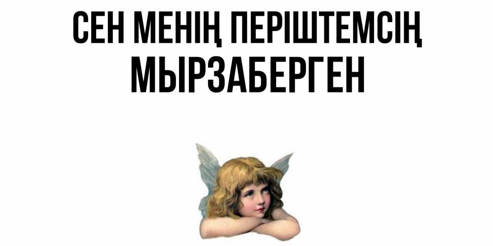 Күн сайын ашық хат с именем, Мырзаберген Сен менің періштемсің ангел Онлайн тегін жүктеп алу тілектері бар керемет карта 