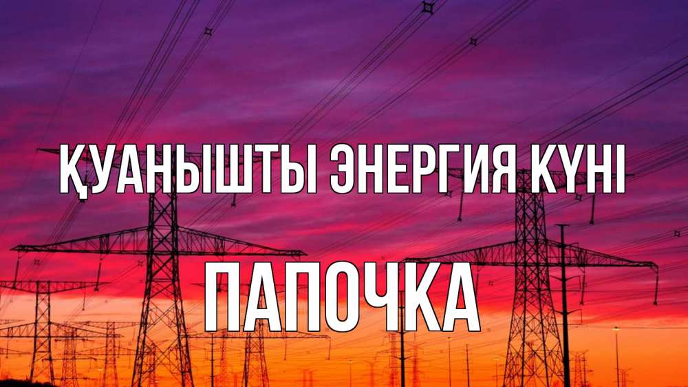 Күн сайын ашық хат с именем, Папочка Қуанышты энергия күні энергия электричество закат Онлайн тегін жүктеп алу тілектері бар керемет карта 