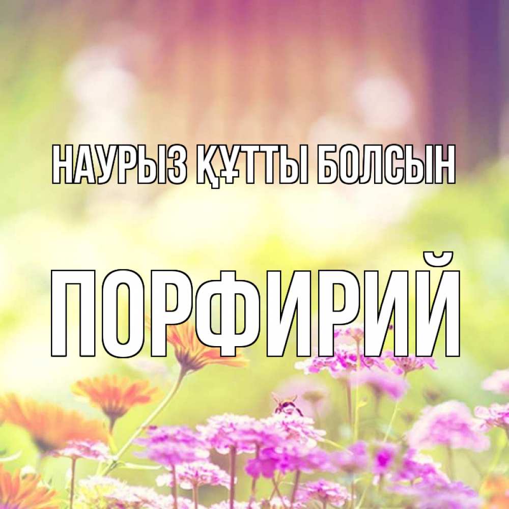 Күн сайын ашық хат с именем, Порфирий Наурыз құтты болсын цветы весна Онлайн тегін жүктеп алу тілектері бар керемет карта 
