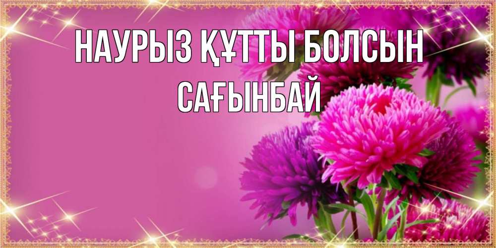 Күн сайын ашық хат с именем, Сағынбай Наурыз құтты болсын садовые цветы на наурыз Онлайн тегін жүктеп алу тілектері бар керемет карта 