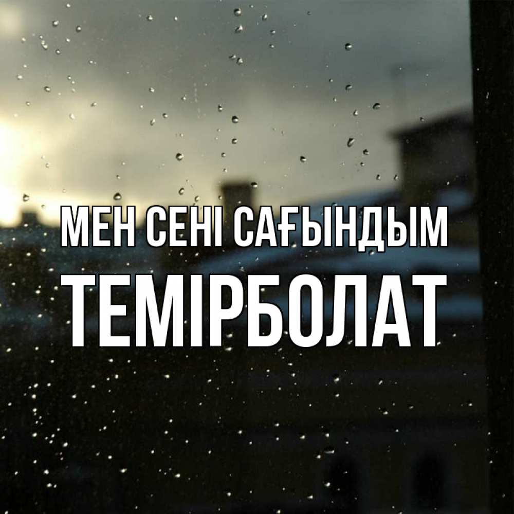 Күн сайын ашық хат с именем, ТЕМІРБОЛАТ Мен сені сағындым капли на стекле Онлайн тегін жүктеп алу тілектері бар керемет карта 
