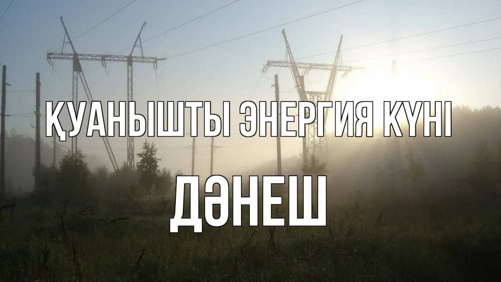 Күн сайын ашық хат с именем, ДӘНЕШ Қуанышты энергия күні ЛЭП Онлайн тегін жүктеп алу тілектері бар керемет карта 