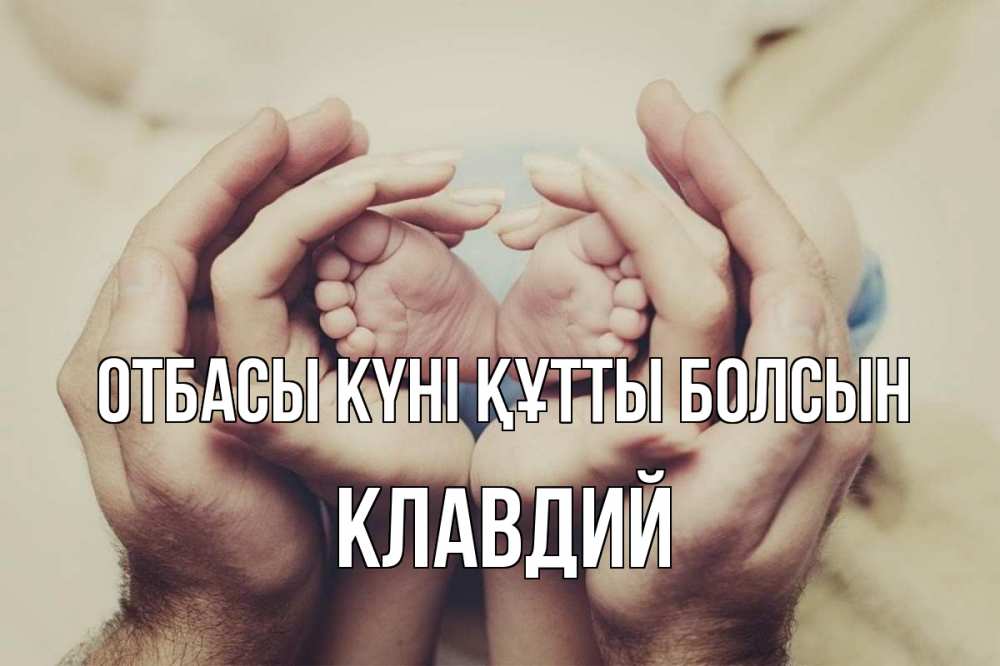 Күн сайын ашық хат с именем, Клавдий отбасы күні құтты болсын Семья, малыш, руки Онлайн тегін жүктеп алу тілектері бар керемет карта 