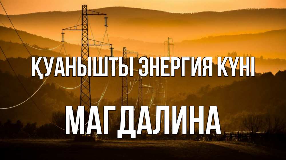 Күн сайын ашық хат с именем, Магдалина Қуанышты энергия күні ЛЭП провода горы закат Онлайн тегін жүктеп алу тілектері бар керемет карта 