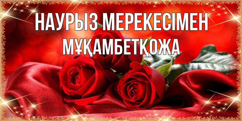 Күн сайын ашық хат с именем, Мұқамбетқожа Наурыз мерекесімен открытка красного цвета с розами на праздник весны наурыз Онлайн тегін жүктеп алу тілектері бар керемет карта 
